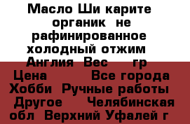 Масло Ши карите, органик, не рафинированное, холодный отжим.  Англия  Вес: 100гр › Цена ­ 449 - Все города Хобби. Ручные работы » Другое   . Челябинская обл.,Верхний Уфалей г.